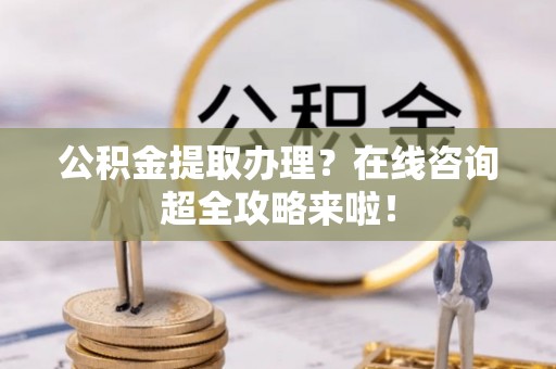 清河门公积金提取办理？在线咨询超全攻略来啦！