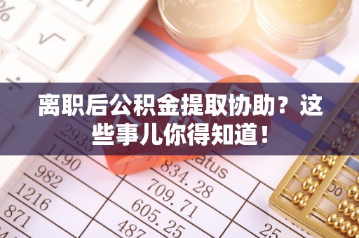 清河门离职后公积金提取协助？这些事儿你得知道！