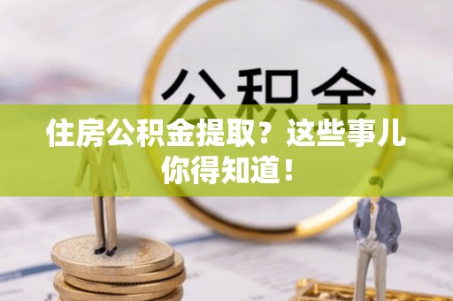 清河门住房公积金提取？这些事儿你得知道！