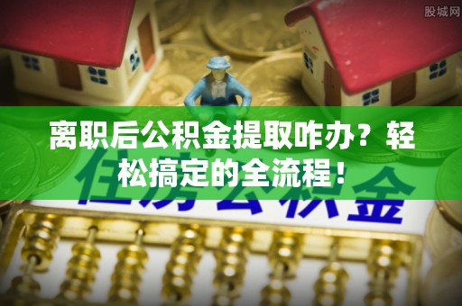 清河门离职后公积金提取咋办？轻松搞定的全流程！