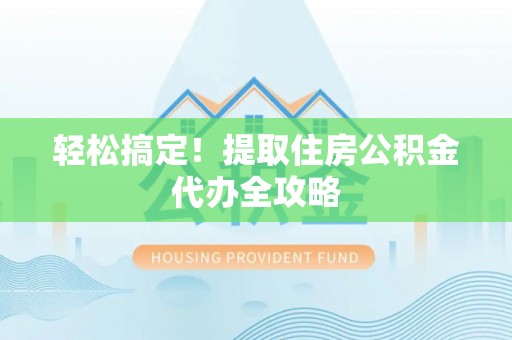 清河门轻松搞定！提取住房公积金代办全攻略