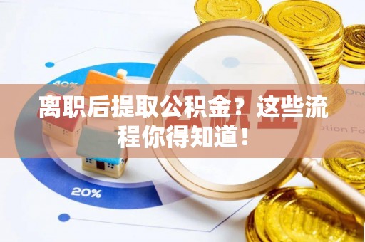 清河门离职后提取公积金？这些流程你得知道！