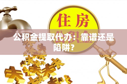 清河门公积金提取代办：靠谱还是陷阱？