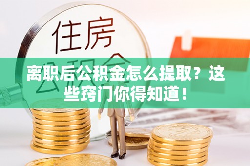 清河门离职后公积金怎么提取？这些窍门你得知道！