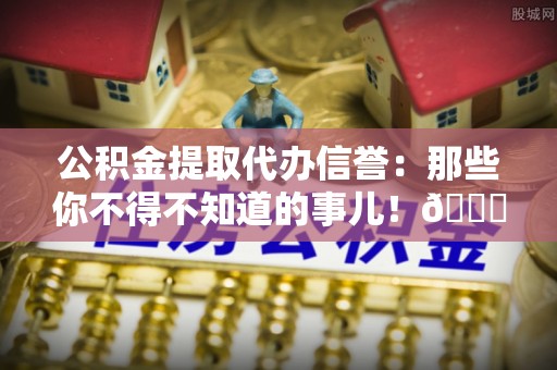 清河门公积金提取代办信誉：那些你不得不知道的事儿！😎