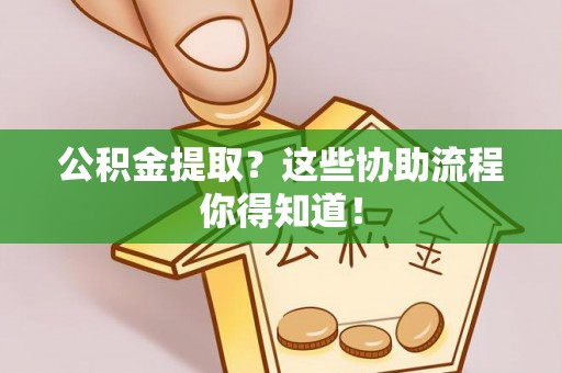 清河门公积金提取？这些协助流程你得知道！