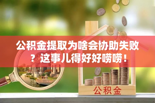 清河门公积金提取为啥会协助失败？这事儿得好好唠唠！