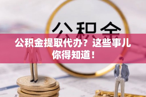 清河门公积金提取代办？这些事儿你得知道！