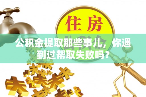 清河门公积金提取那些事儿，你遇到过帮取失败吗？