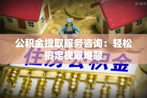清河门公积金提取服务咨询：轻松搞定提取难题