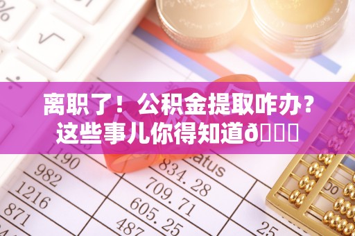 清河门离职了！公积金提取咋办？这些事儿你得知道😎