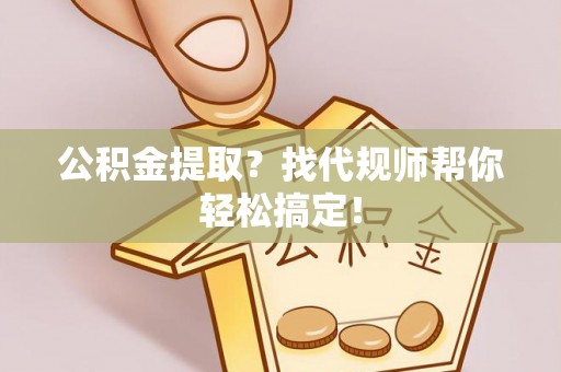 清河门公积金提取？找代规师帮你轻松搞定！