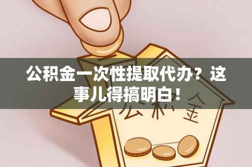 清河门公积金一次性提取代办？这事儿得搞明白！