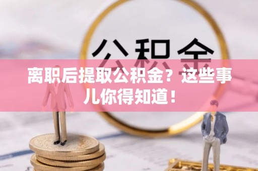 清河门离职后提取公积金？这些事儿你得知道！