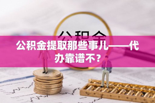 清河门公积金提取那些事儿——代办靠谱不？