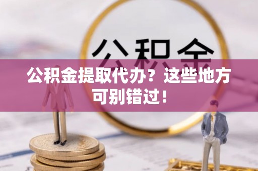 清河门公积金提取代办？这些地方可别错过！