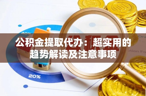 清河门公积金提取代办：超实用的趋势解读及注意事项