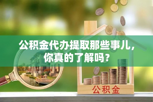 清河门公积金代办提取那些事儿，你真的了解吗？
