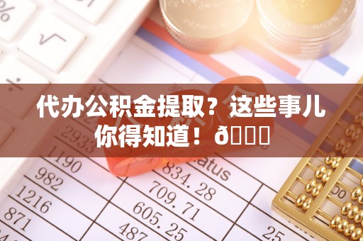 清河门代办公积金提取？这些事儿你得知道！😎