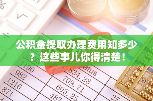 清河门公积金提取办理费用知多少？这些事儿你得清楚！