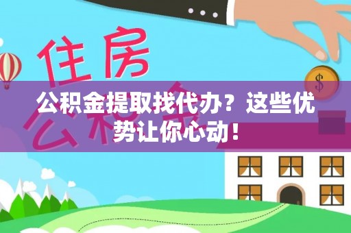 清河门公积金提取找代办？这些优势让你心动！