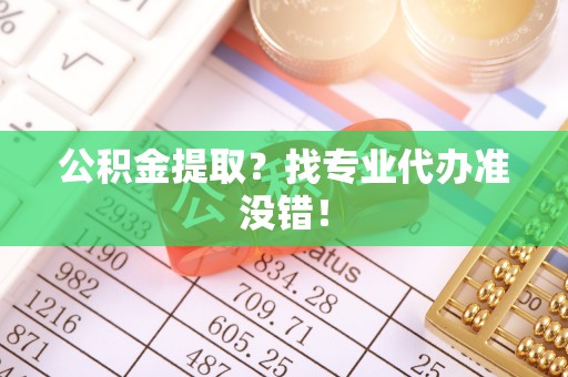 清河门公积金提取？找专业代办准没错！