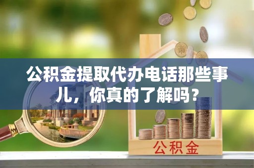 清河门公积金提取代办电话那些事儿，你真的了解吗？