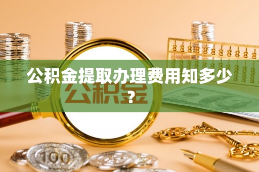 清河门公积金提取办理费用知多少？