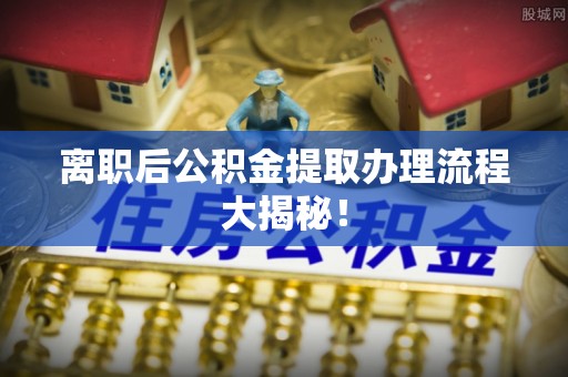 清河门离职后公积金提取办理流程大揭秘！