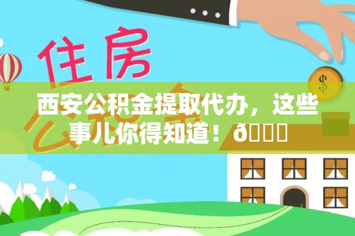 清河门西安公积金提取代办，这些事儿你得知道！😎
