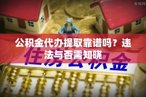 清河门公积金代办提取靠谱吗？违法与否需知晓