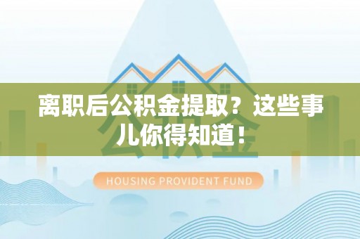 清河门离职后公积金提取？这些事儿你得知道！