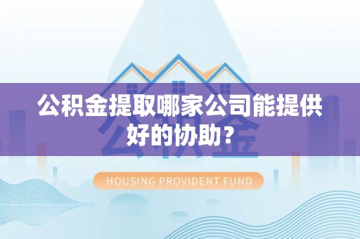 清河门公积金提取哪家公司能提供好的协助？