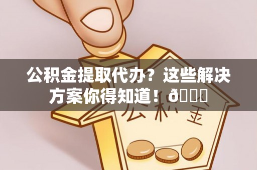 清河门公积金提取代办？这些解决方案你得知道！😎
