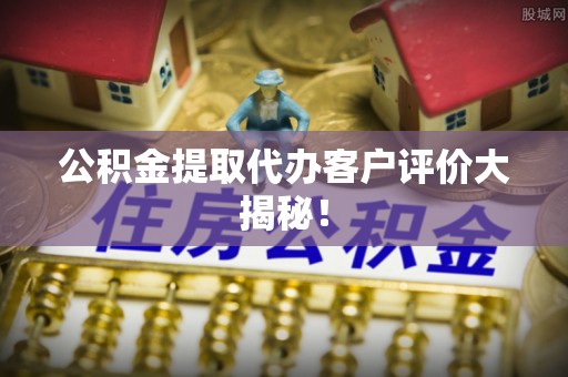 清河门公积金提取代办客户评价大揭秘！