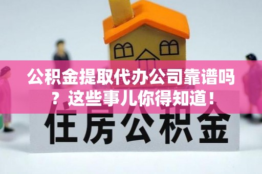清河门公积金提取代办公司靠谱吗？这些事儿你得知道！