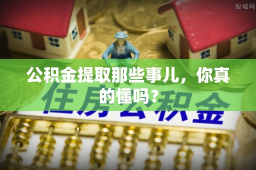 清河门公积金提取那些事儿，你真的懂吗？