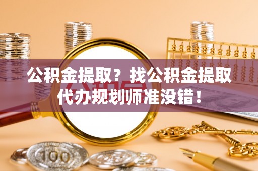清河门公积金提取？找公积金提取代办规划师准没错！