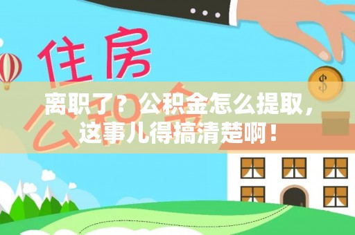 清河门离职了？公积金怎么提取，这事儿得搞清楚啊！