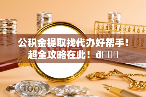 清河门公积金提取找代办好帮手！超全攻略在此！😎