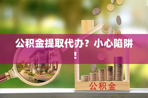 清河门公积金提取代办？小心陷阱！