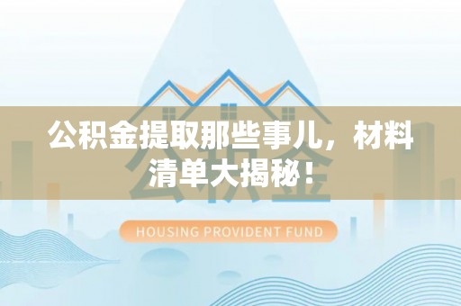 清河门公积金提取那些事儿，材料清单大揭秘！