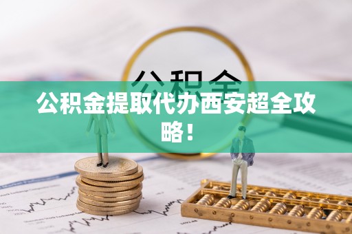 清河门公积金提取代办西安超全攻略！