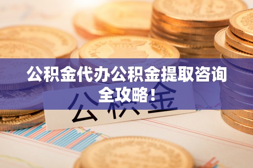 清河门公积金代办公积金提取咨询全攻略！