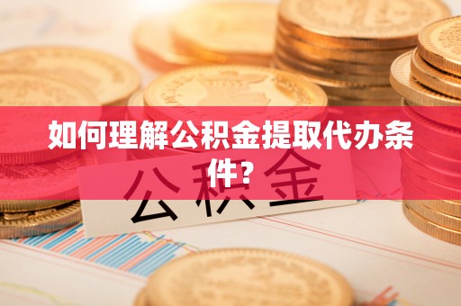 清河门如何理解公积金提取代办条件？