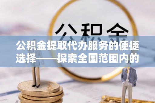 清河门公积金提取代办服务的便捷选择——探索全国范围内的优质服务提供商