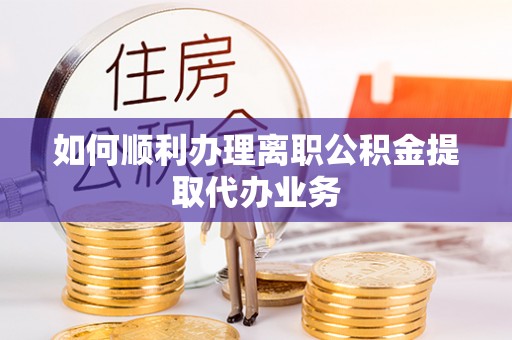 清河门如何顺利办理离职公积金提取代办业务