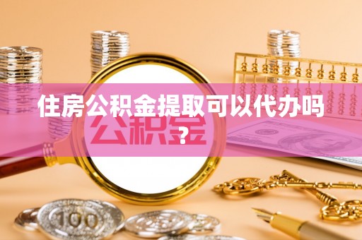 清河门住房公积金提取可以代办吗？