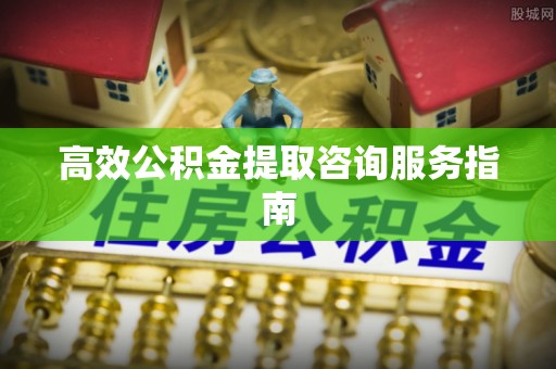 清河门高效公积金提取咨询服务指南