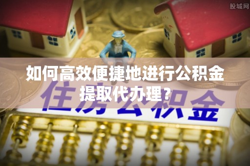 清河门如何高效便捷地进行公积金提取代办理？